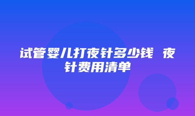 试管婴儿打夜针多少钱 夜针费用清单