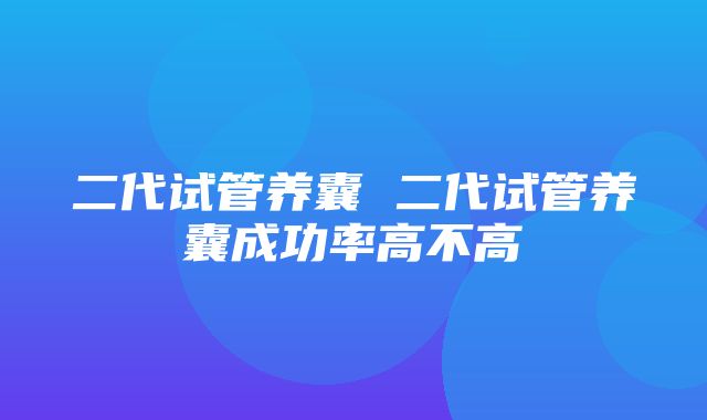 二代试管养囊 二代试管养囊成功率高不高