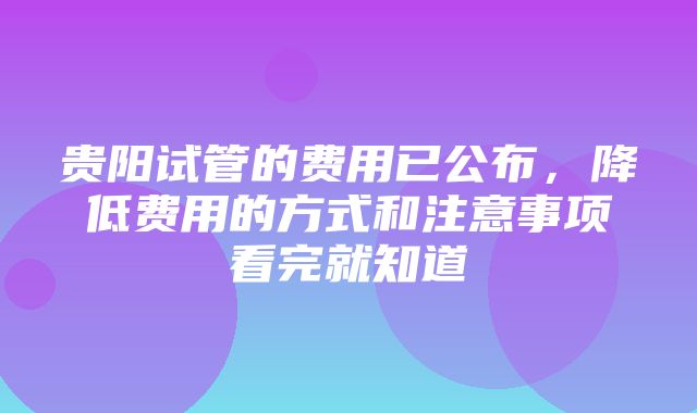 贵阳试管的费用已公布，降低费用的方式和注意事项看完就知道