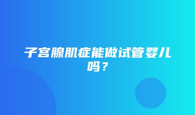 子宫腺肌症能做试管婴儿吗？