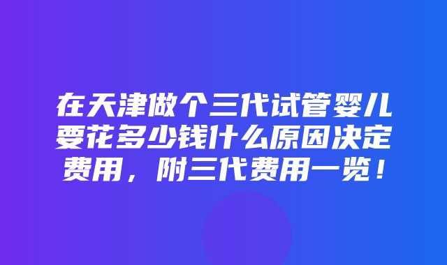 在天津做个三代试管婴儿要花多少钱什么原因决定费用，附三代费用一览！