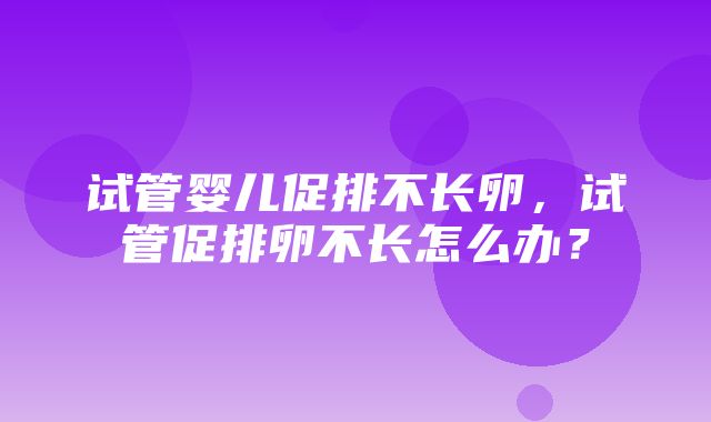 试管婴儿促排不长卵，试管促排卵不长怎么办？