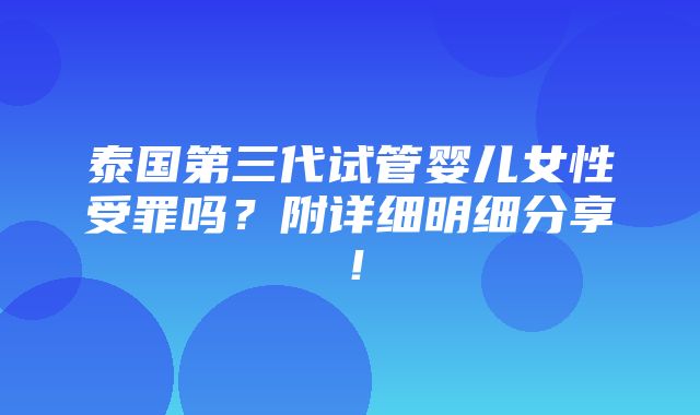 泰国第三代试管婴儿女性受罪吗？附详细明细分享！