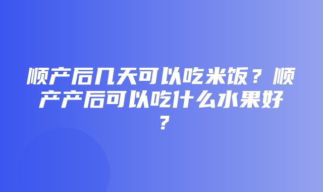 顺产后几天可以吃米饭？顺产产后可以吃什么水果好？