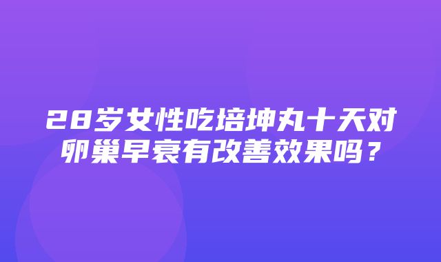 28岁女性吃培坤丸十天对卵巢早衰有改善效果吗？