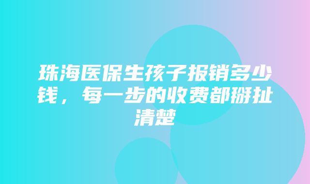 珠海医保生孩子报销多少钱，每一步的收费都掰扯清楚