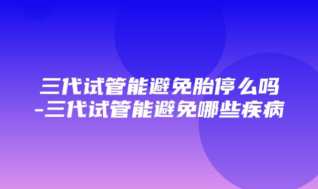 三代试管能避免胎停么吗-三代试管能避免哪些疾病