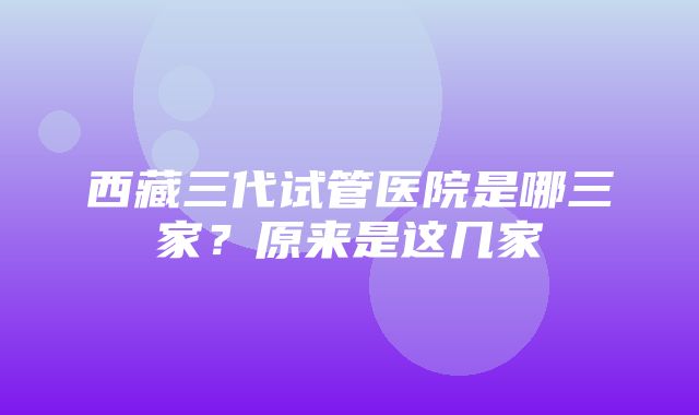 西藏三代试管医院是哪三家？原来是这几家