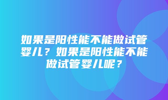 如果是阳性能不能做试管婴儿？如果是阳性能不能做试管婴儿呢？