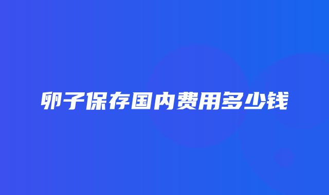 卵子保存国内费用多少钱