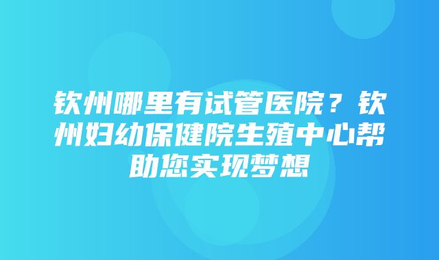 钦州哪里有试管医院？钦州妇幼保健院生殖中心帮助您实现梦想