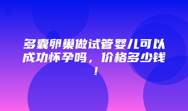 多囊卵巢做试管婴儿可以成功怀孕吗，价格多少钱！