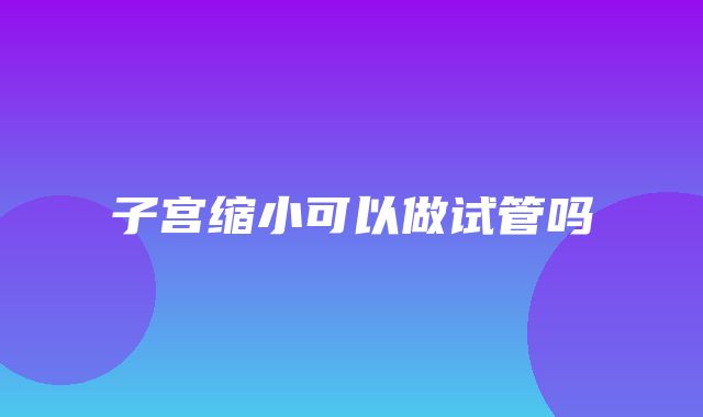 子宫缩小可以做试管吗