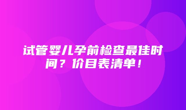 试管婴儿孕前检查最佳时间？价目表清单！