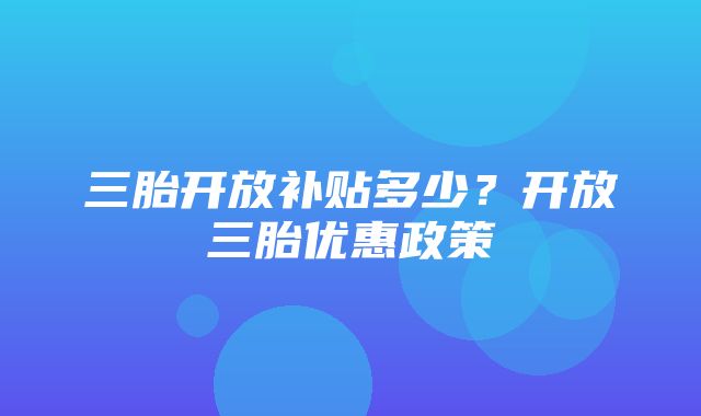 三胎开放补贴多少？开放三胎优惠政策