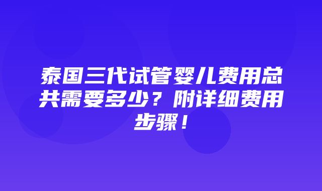 泰国三代试管婴儿费用总共需要多少？附详细费用步骤！