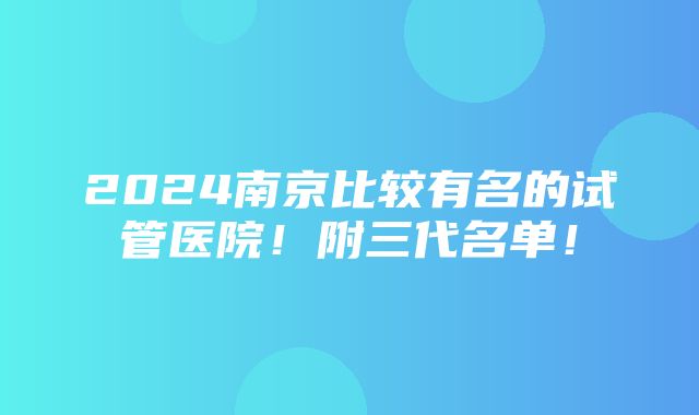 2024南京比较有名的试管医院！附三代名单！