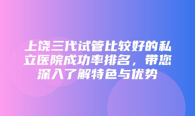 上饶三代试管比较好的私立医院成功率排名，带您深入了解特色与优势