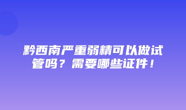 黔西南严重弱精可以做试管吗？需要哪些证件！