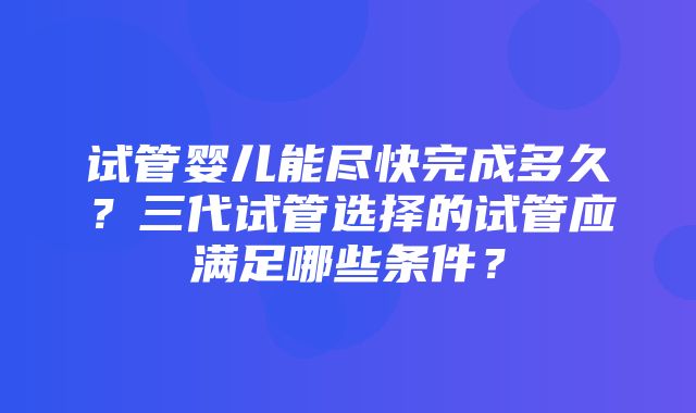 试管婴儿能尽快完成多久？三代试管选择的试管应满足哪些条件？