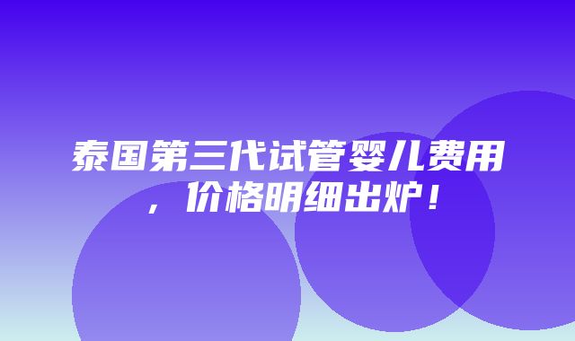 泰国第三代试管婴儿费用，价格明细出炉！