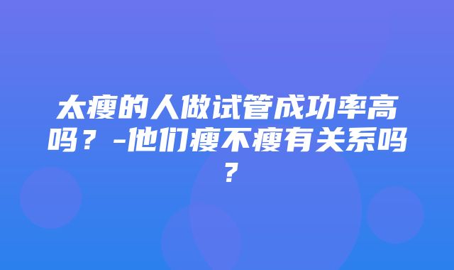 太瘦的人做试管成功率高吗？-他们瘦不瘦有关系吗？