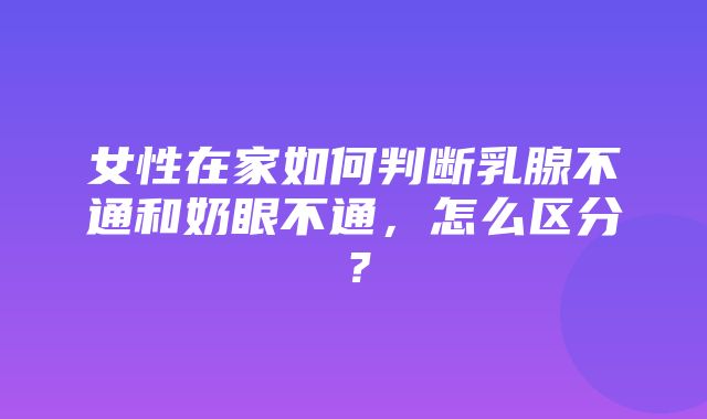 女性在家如何判断乳腺不通和奶眼不通，怎么区分？