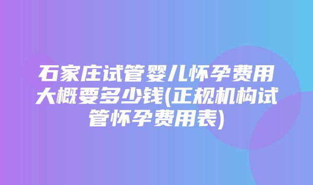 石家庄试管婴儿怀孕费用大概要多少钱(正规机构试管怀孕费用表)