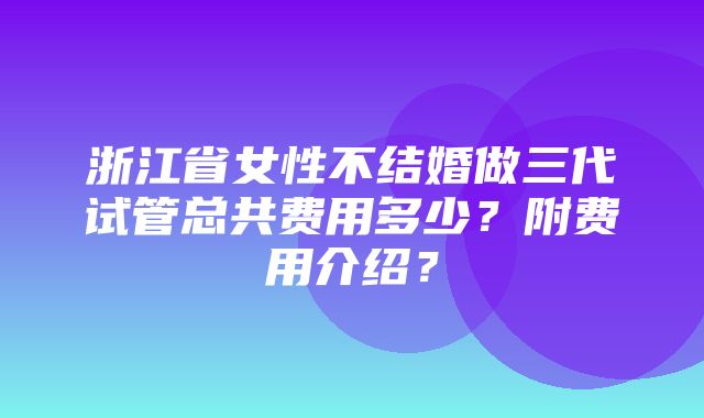 浙江省女性不结婚做三代试管总共费用多少？附费用介绍？