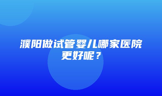 濮阳做试管婴儿哪家医院更好呢？