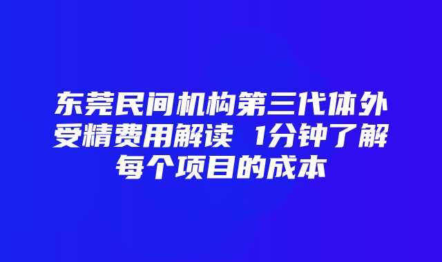 东莞民间机构第三代体外受精费用解读 1分钟了解每个项目的成本