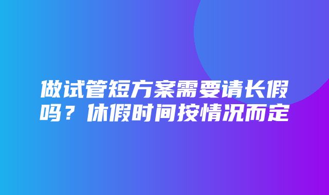 做试管短方案需要请长假吗？休假时间按情况而定