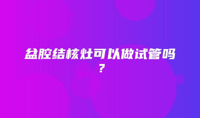 盆腔结核灶可以做试管吗？