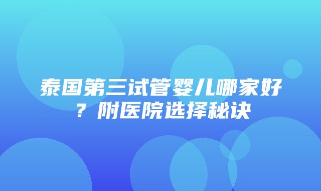 泰国第三试管婴儿哪家好？附医院选择秘诀