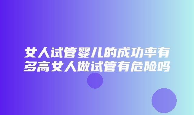 女人试管婴儿的成功率有多高女人做试管有危险吗