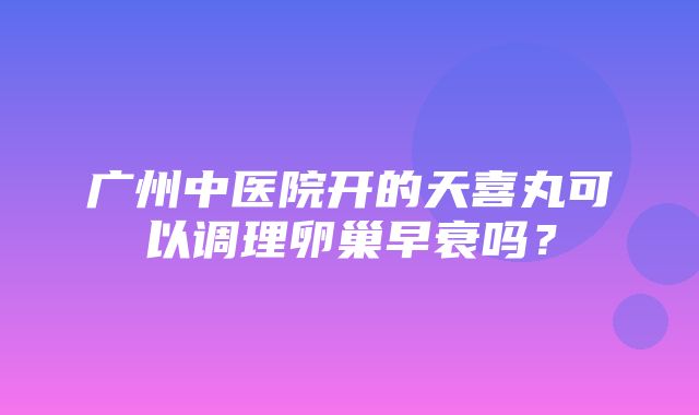 广州中医院开的天喜丸可以调理卵巢早衰吗？