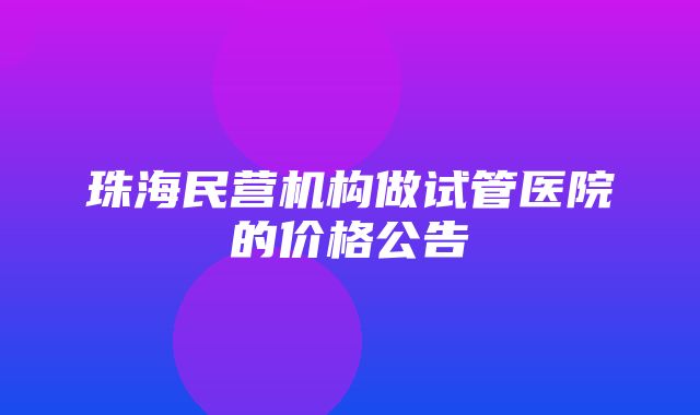 珠海民营机构做试管医院的价格公告