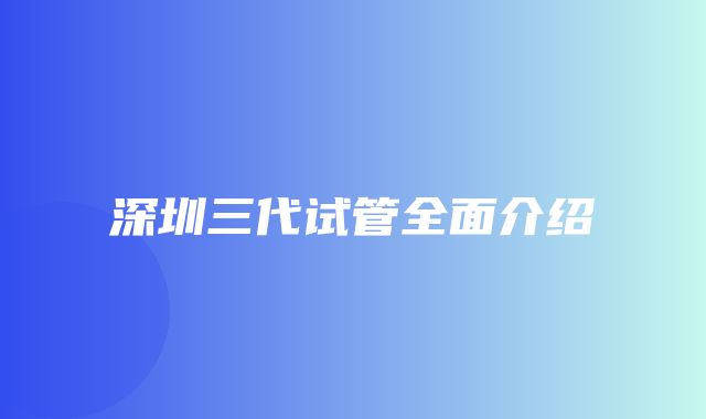 深圳三代试管全面介绍