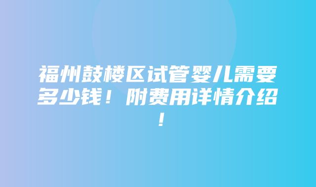 福州鼓楼区试管婴儿需要多少钱！附费用详情介绍！