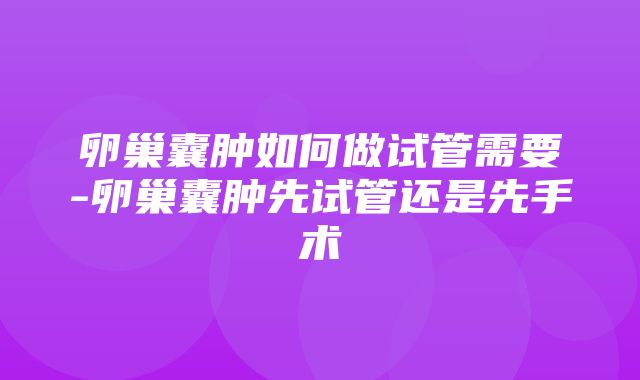 卵巢囊肿如何做试管需要-卵巢囊肿先试管还是先手术