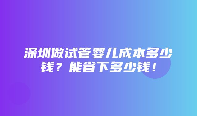 深圳做试管婴儿成本多少钱？能省下多少钱！