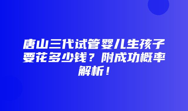 唐山三代试管婴儿生孩子要花多少钱？附成功概率解析！