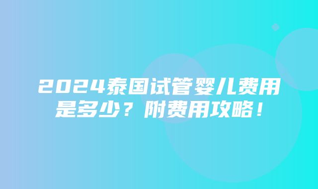 2024泰国试管婴儿费用是多少？附费用攻略！