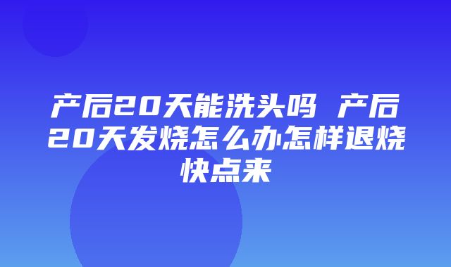 产后20天能洗头吗 产后20天发烧怎么办怎样退烧快点来