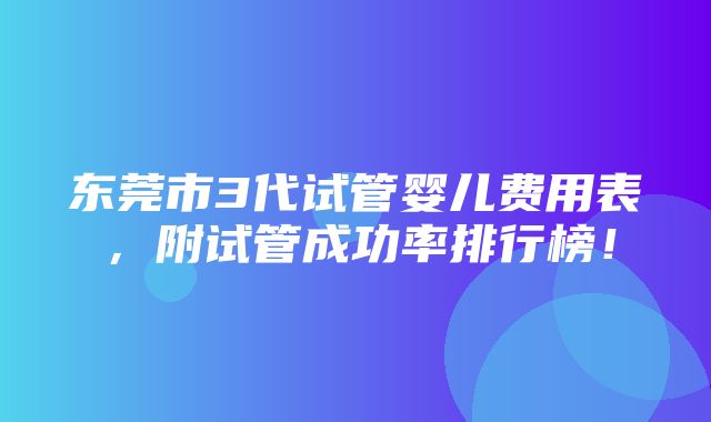 东莞市3代试管婴儿费用表，附试管成功率排行榜！