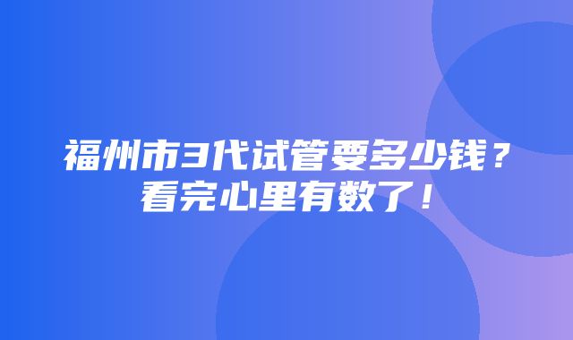 福州市3代试管要多少钱？看完心里有数了！