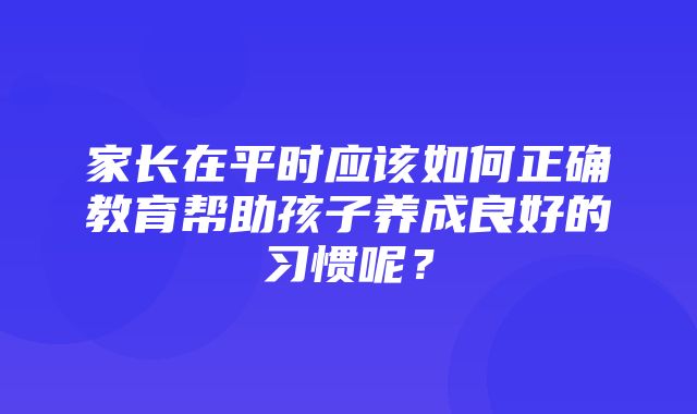 家长在平时应该如何正确教育帮助孩子养成良好的习惯呢？