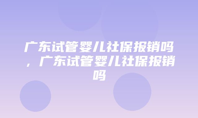 广东试管婴儿社保报销吗，广东试管婴儿社保报销吗