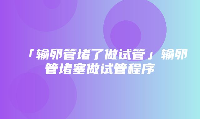 「输卵管堵了做试管」输卵管堵塞做试管程序