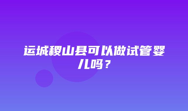 运城稷山县可以做试管婴儿吗？